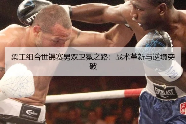 梁王组合世锦赛男双卫冕之路：战术革新与逆境突破
