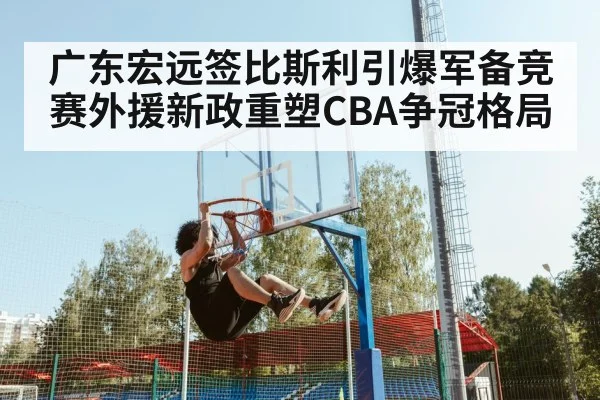 广东宏远签比斯利引爆军备竞赛外援新政重塑CBA争冠格局