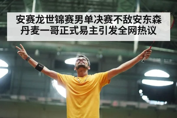 安赛龙世锦赛男单决赛不敌安东森 丹麦一哥正式易主引发全网热议