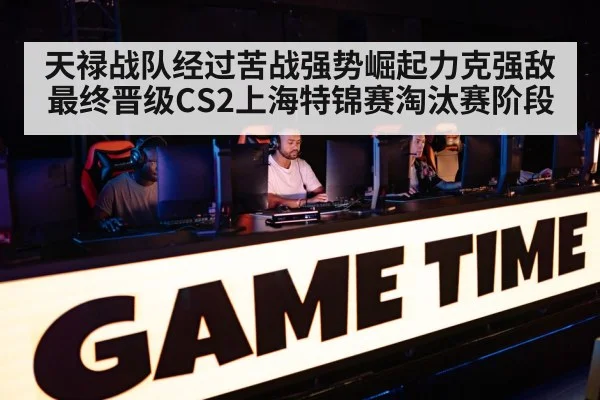 天禄战队经过苦战强势崛起力克强敌最终晋级CS2上海特锦赛淘汰赛阶段