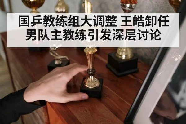 国乒教练组大调整 王皓卸任男队主教练引发深层讨论