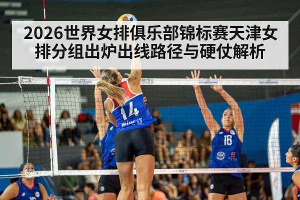 2026世界女排俱乐部锦标赛天津女排分组出炉出线路径与硬仗解析