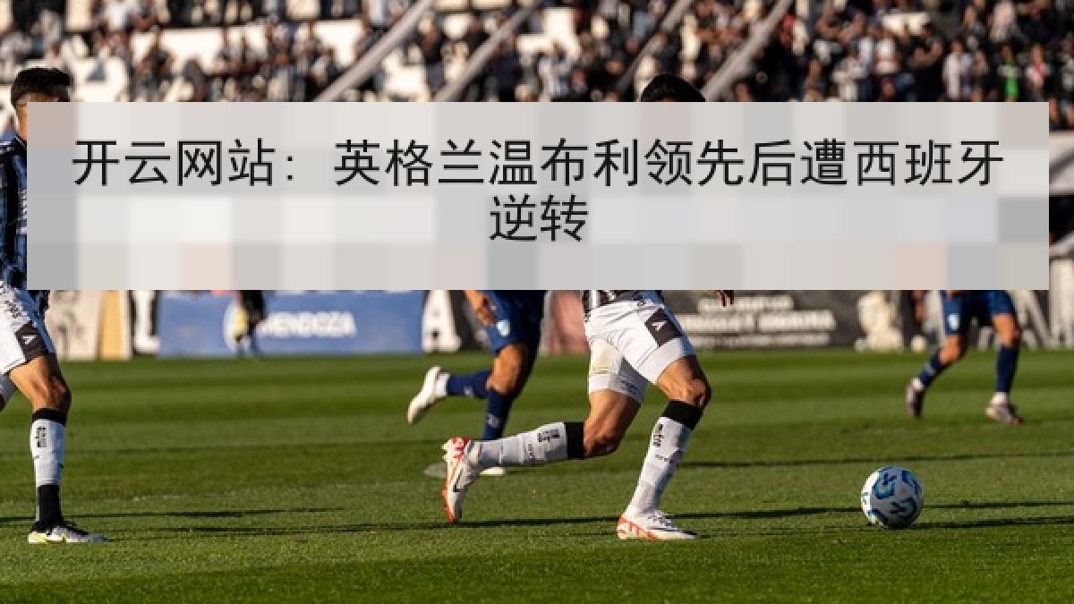 开云网站: 英格兰温布利领先后遭西班牙逆转